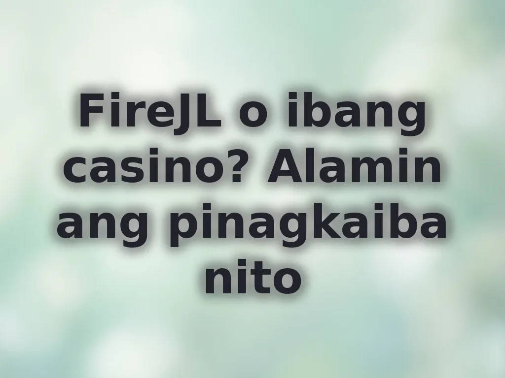 FireJL o ibang casino? Alamin ang pinagkaiba nito